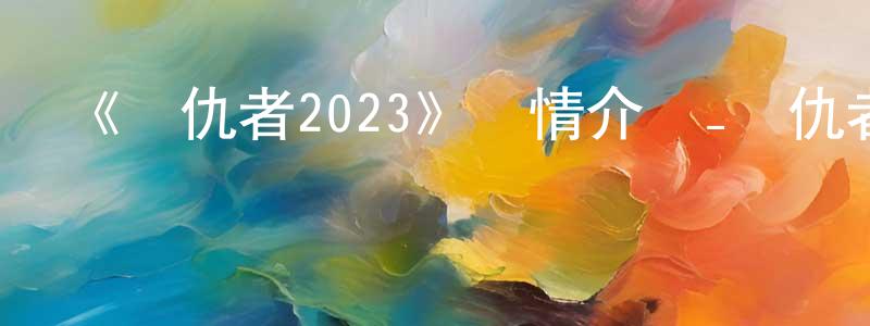 陳春俊發布《復仇者2023》詳情介紹_復仇者2023已完結在線觀看_復仇者2023迅雷下載_日漫
